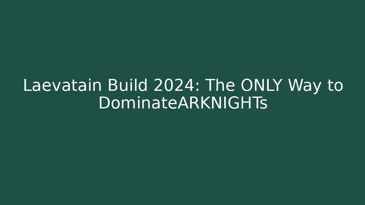 Laevatain Build 2024: The ONLY Way to DominateARKNIGHTs