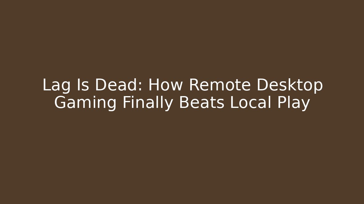 Lag Is Dead: How Remote Desktop Gaming Finally Beats Local Play
