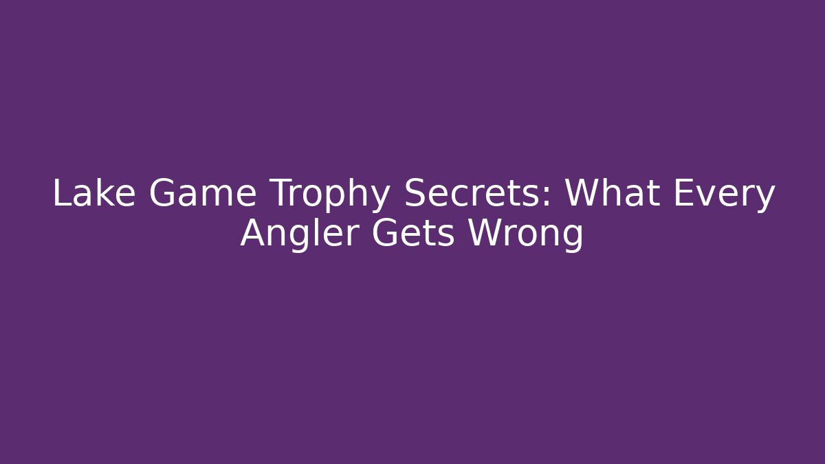 Lake Game Trophy Secrets: What Every Angler Gets Wrong
