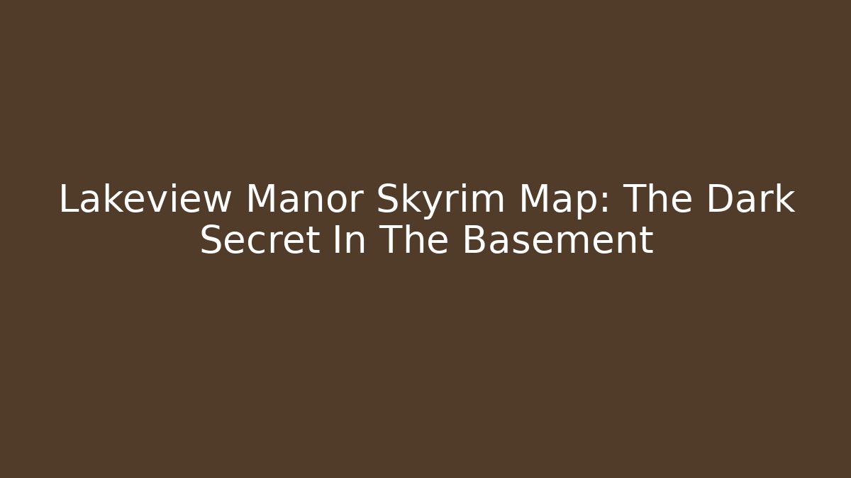 Lakeview Manor Skyrim Map: The Dark Secret In The Basement