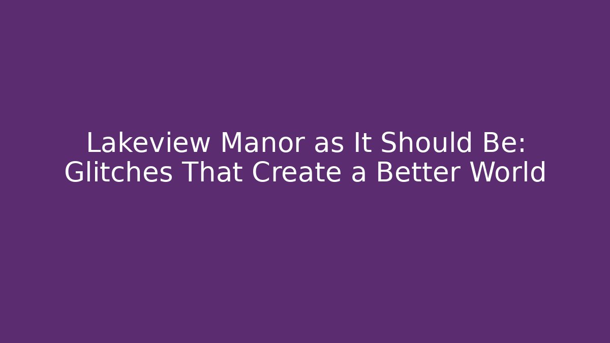 Lakeview Manor as It Should Be: Glitches That Create a Better World