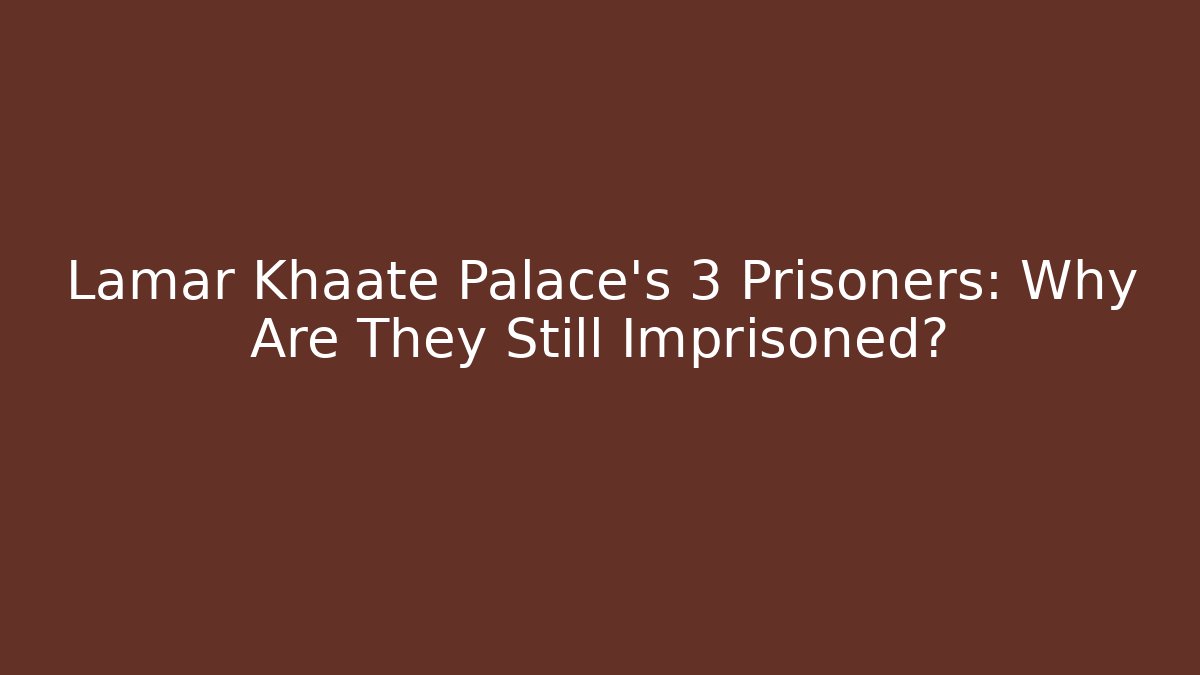 Lamar Khaate Palace's 3 Prisoners: Why Are They Still Imprisoned?