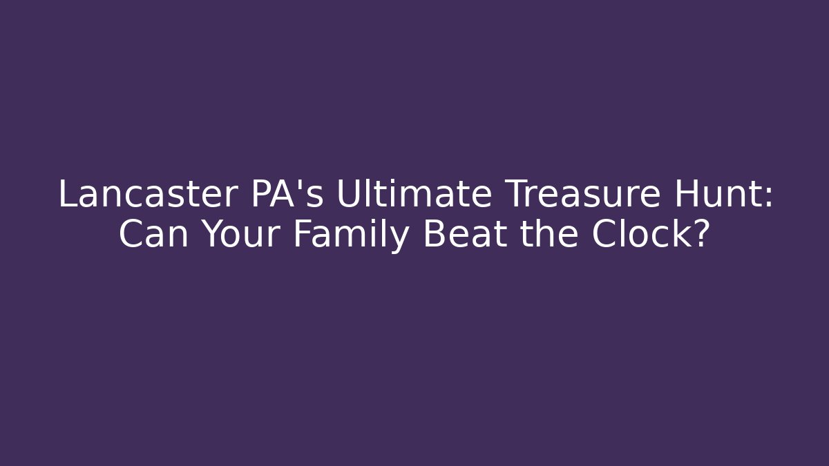 Lancaster PA’s Ultimate Treasure Hunt: Can Your Family Beat the Clock?