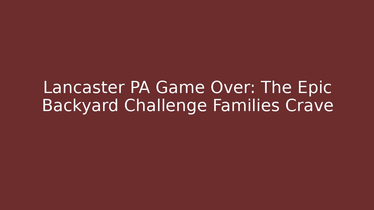 Lancaster PA Game Over: The Epic Backyard Challenge Families Crave