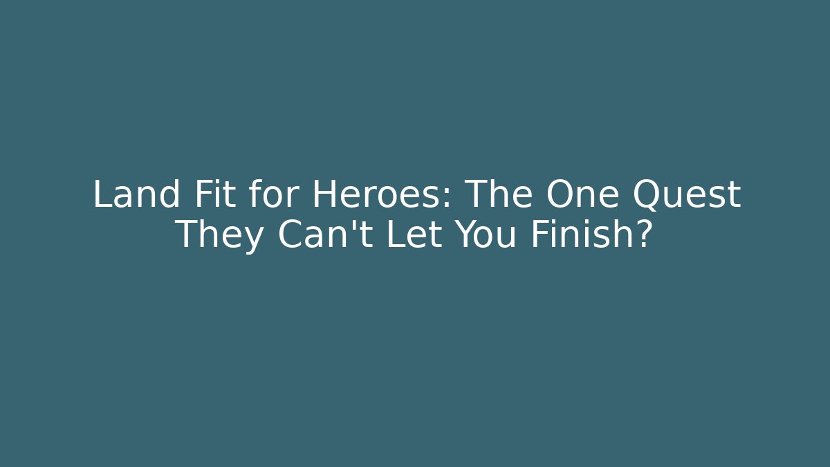 Land Fit for Heroes: The One Quest They Can't Let You Finish?