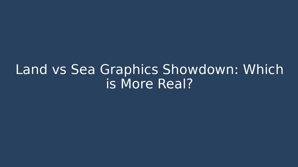 Land vs Sea Graphics Showdown: Which is More Real?