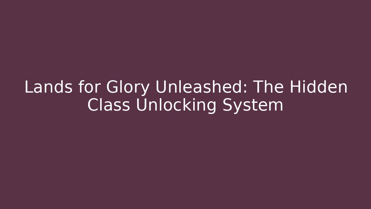 Lands for Glory Unleashed: The Hidden Class Unlocking System