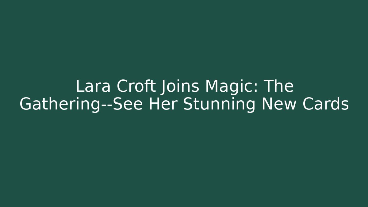 Lara Croft Joins Magic: The Gathering—See Her Stunning New Cards