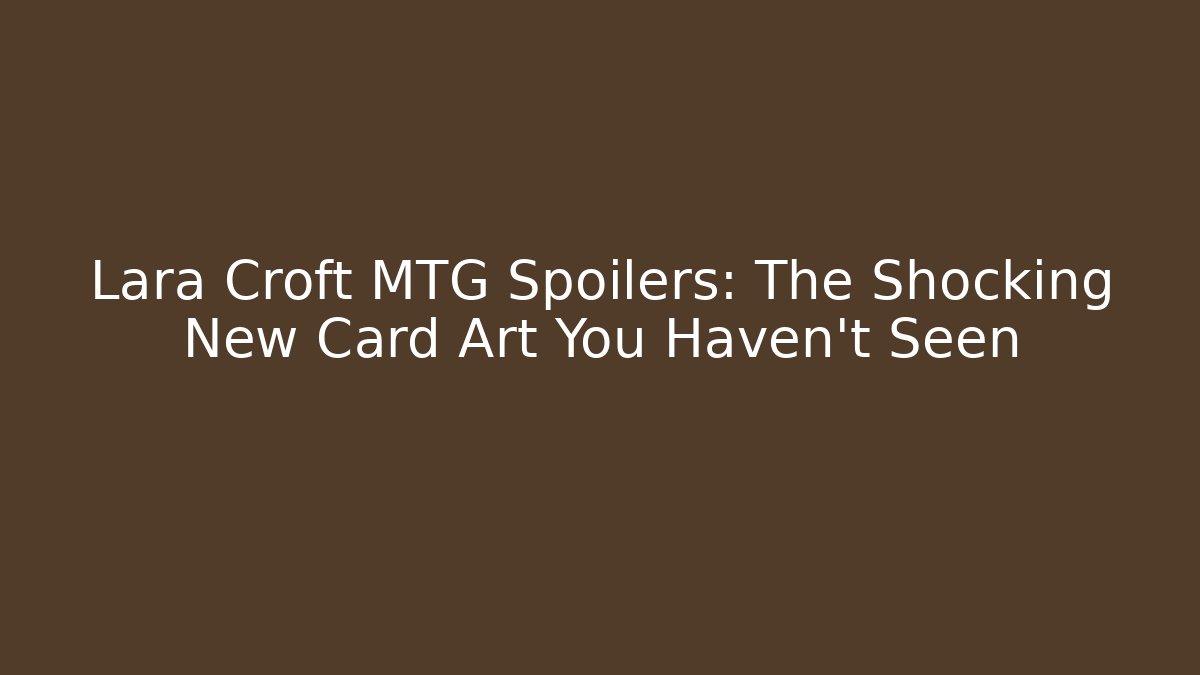 Lara Croft MTG Spoilers: The Shocking New Card Art You Haven't Seen