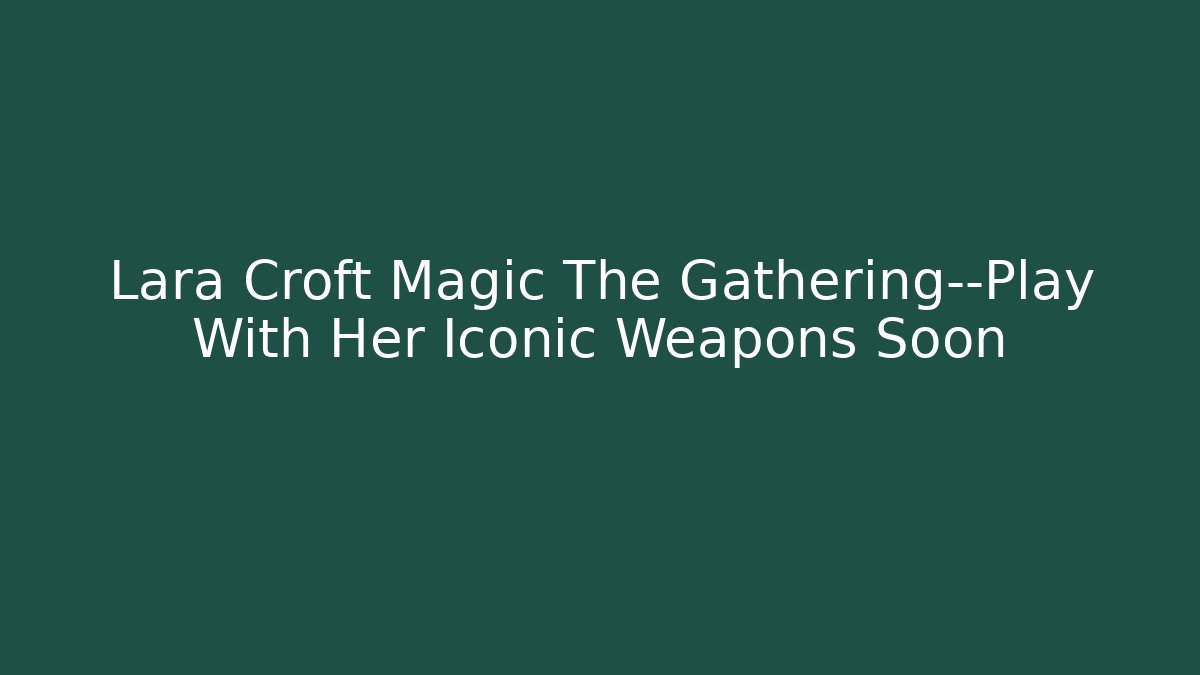 Lara Croft Magic The Gathering—Play With Her Iconic Weapons Soon