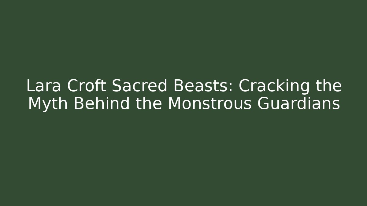 Lara Croft Sacred Beasts: Cracking the Myth Behind the Monstrous Guardians