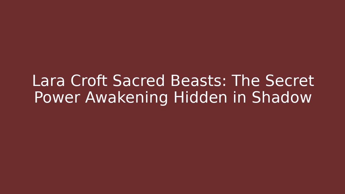 Lara Croft Sacred Beasts: The Secret Power Awakening Hidden in Shadow