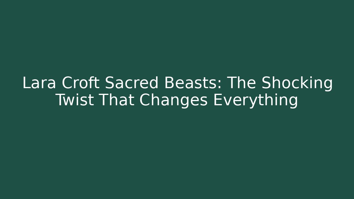 Lara Croft Sacred Beasts: The Shocking Twist That Changes Everything