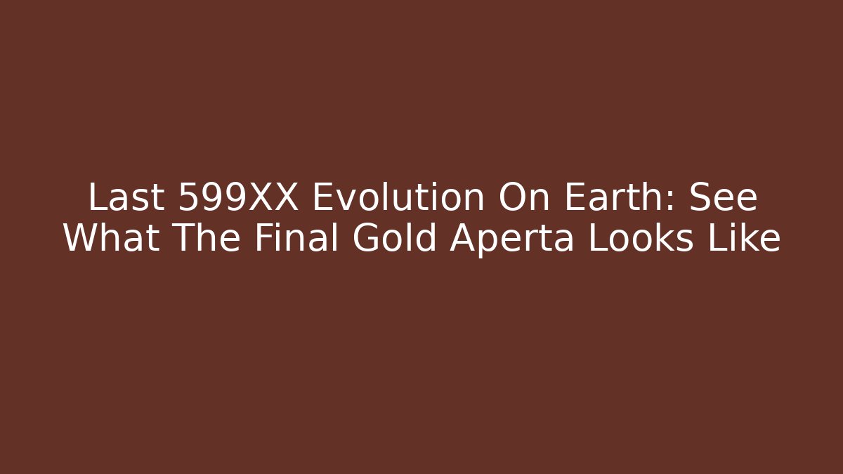 Last 599XX Evolution On Earth: See What The Final Gold Aperta Looks Like