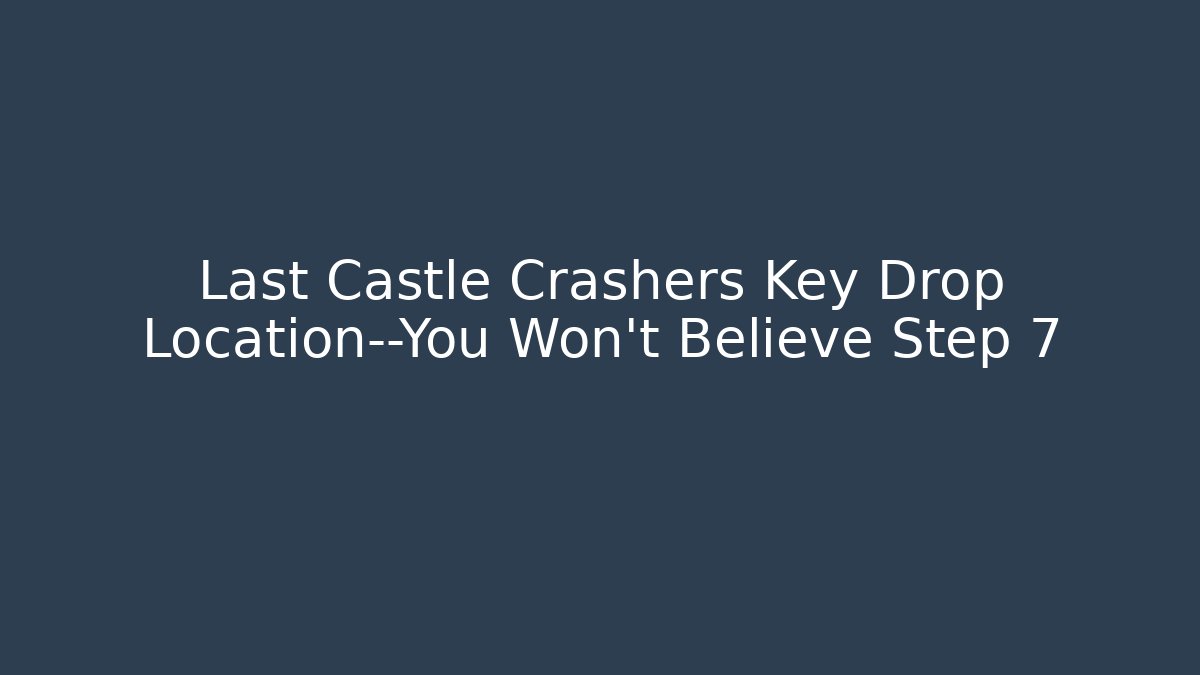 Last Castle Crashers Key Drop Location—You Won’t Believe Step 7