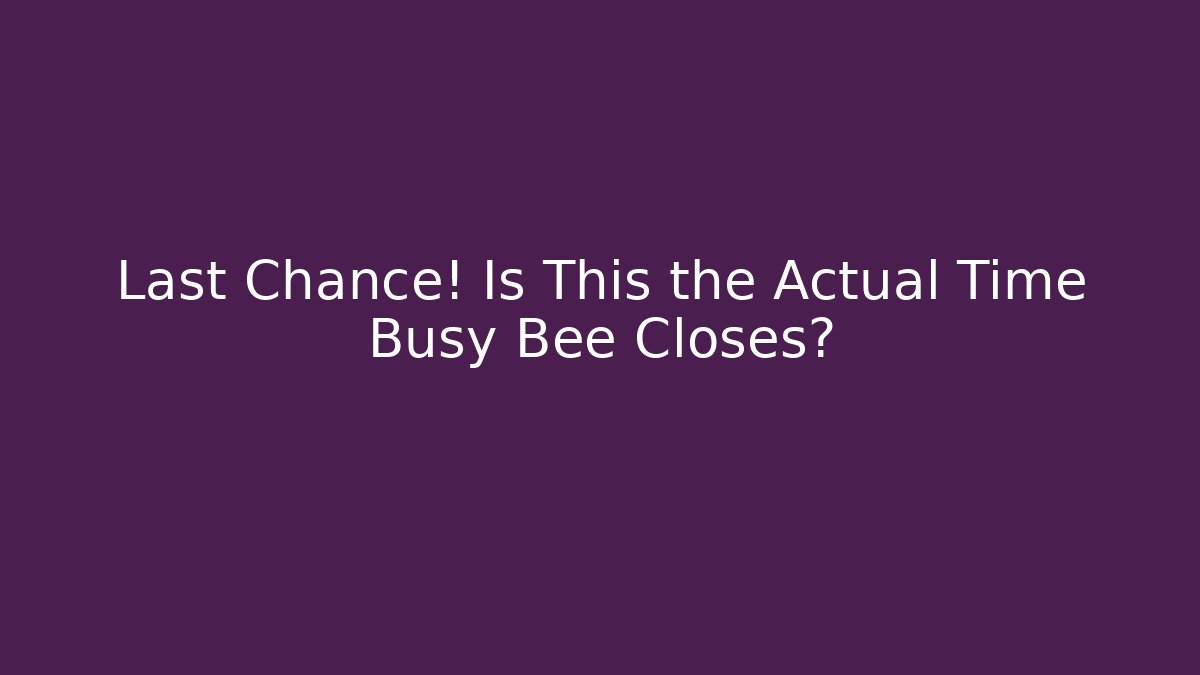 Last Chance! Is This the Actual Time Busy Bee Closes?