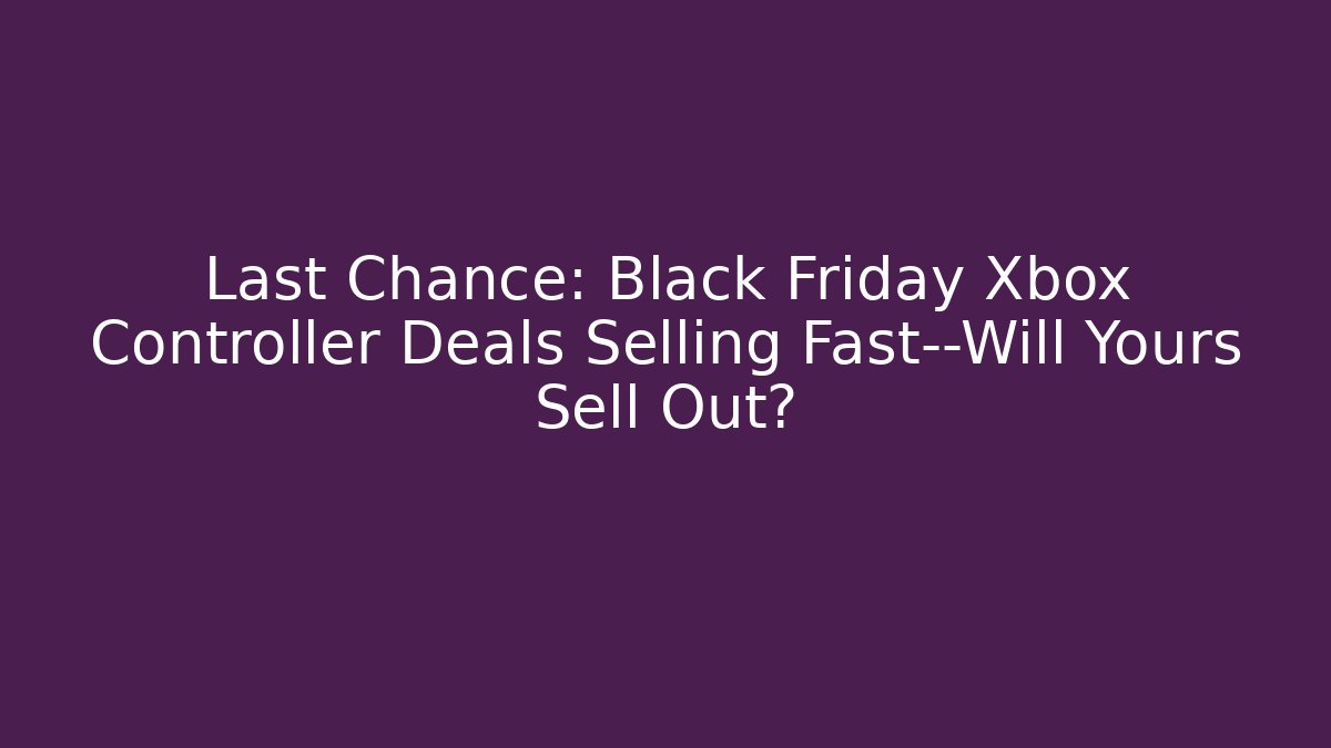 Last Chance: Black Friday Xbox Controller Deals Selling Fast—Will Yours Sell Out?