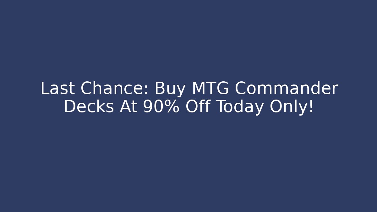 Last Chance: Buy MTG Commander Decks At 90% Off Today Only!