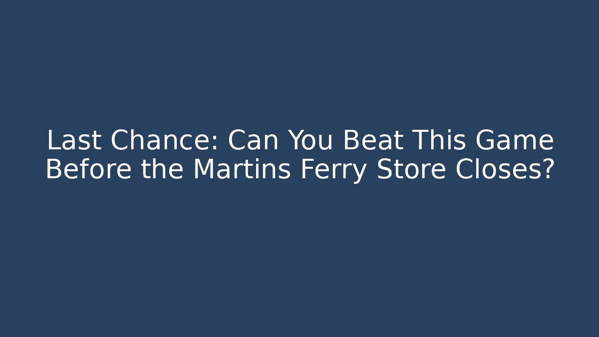 Last Chance: Can You Beat This Game Before the Martins Ferry Store Closes?