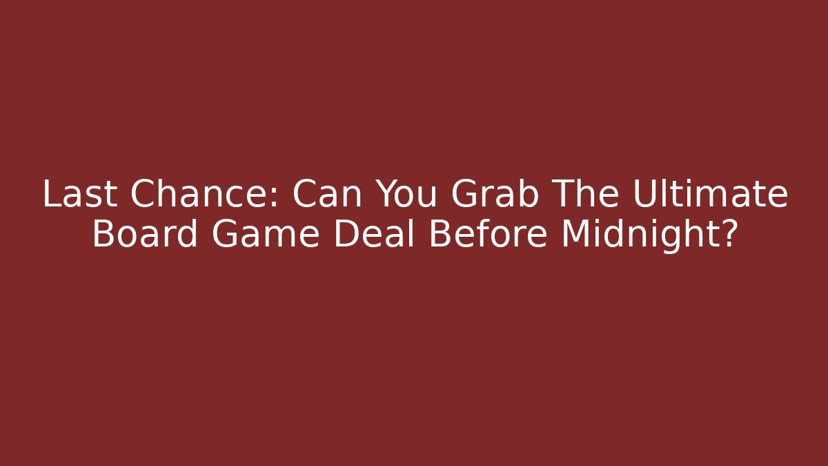 Last Chance: Can You Grab The Ultimate Board Game Deal Before Midnight?