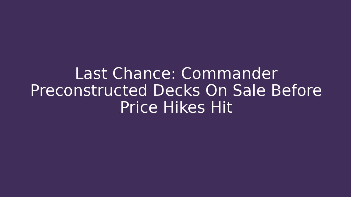 Last Chance: Commander Preconstructed Decks On Sale Before Price Hikes Hit