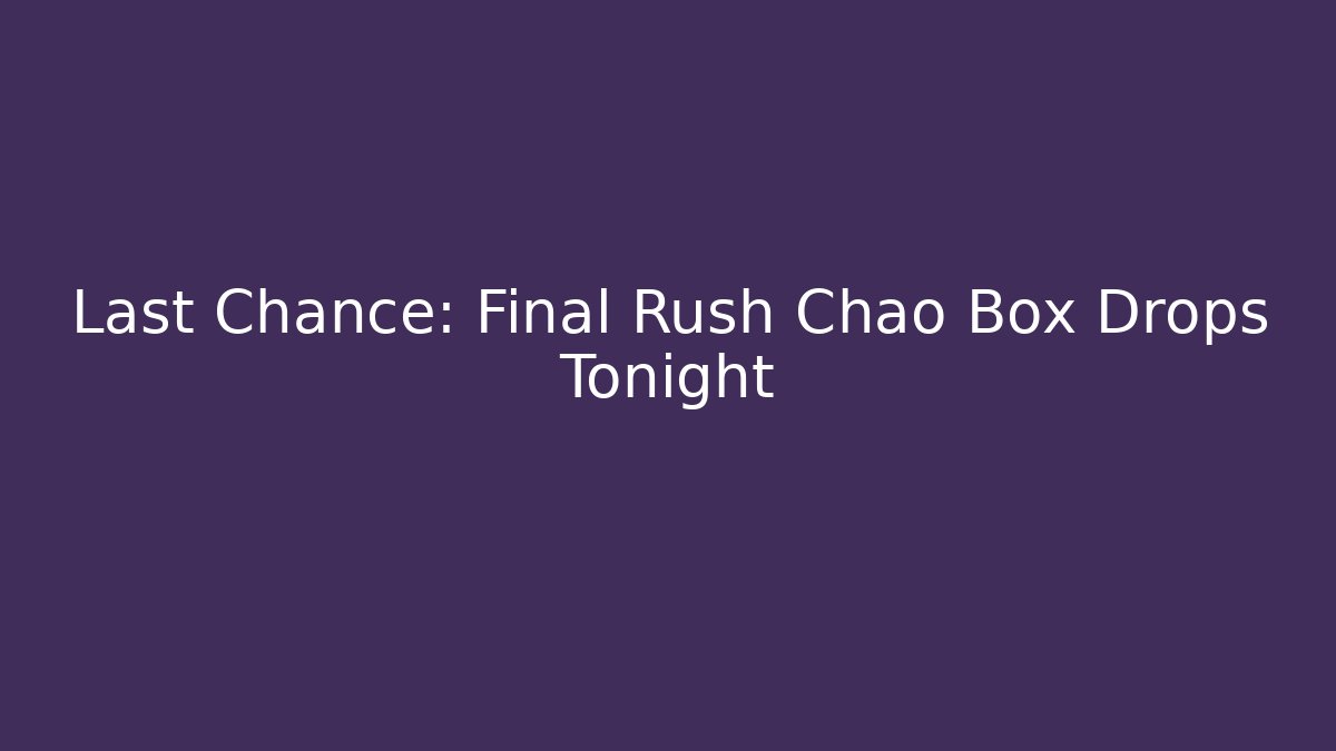 Last Chance: Final Rush Chao Box Drops Tonight