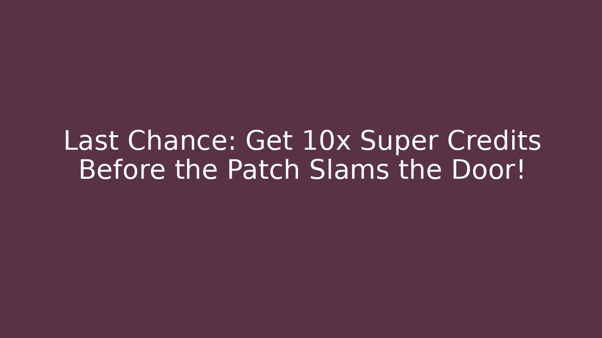 Last Chance: Get 10x Super Credits Before the Patch Slams the Door!