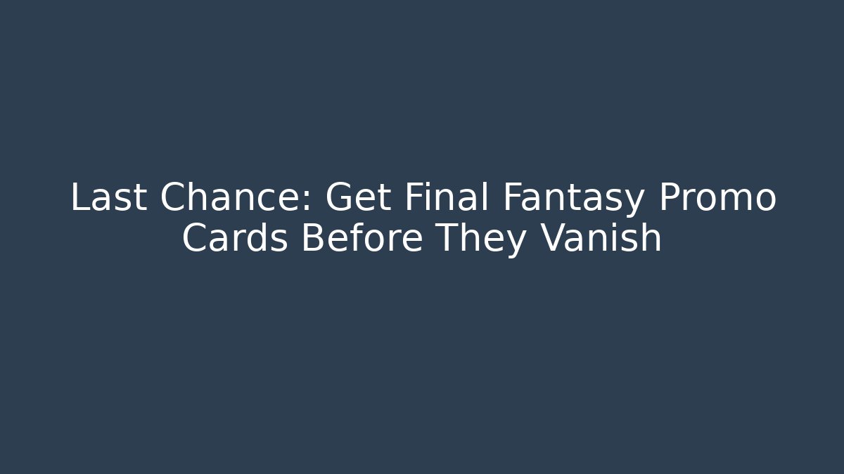Last Chance: Get Final Fantasy Promo Cards Before They Vanish