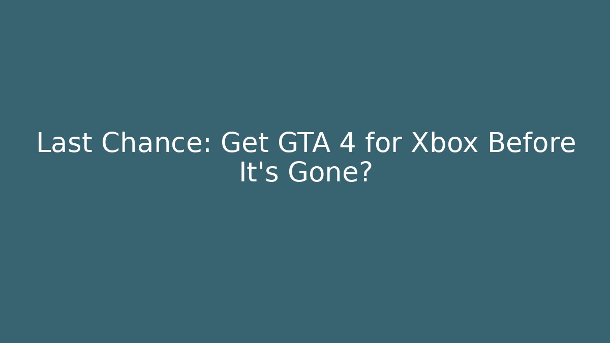 Last Chance: Get GTA 4 for Xbox Before It’s Gone?