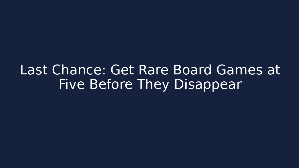 Last Chance: Get Rare Board Games at Five Before They Disappear - Create More Assets