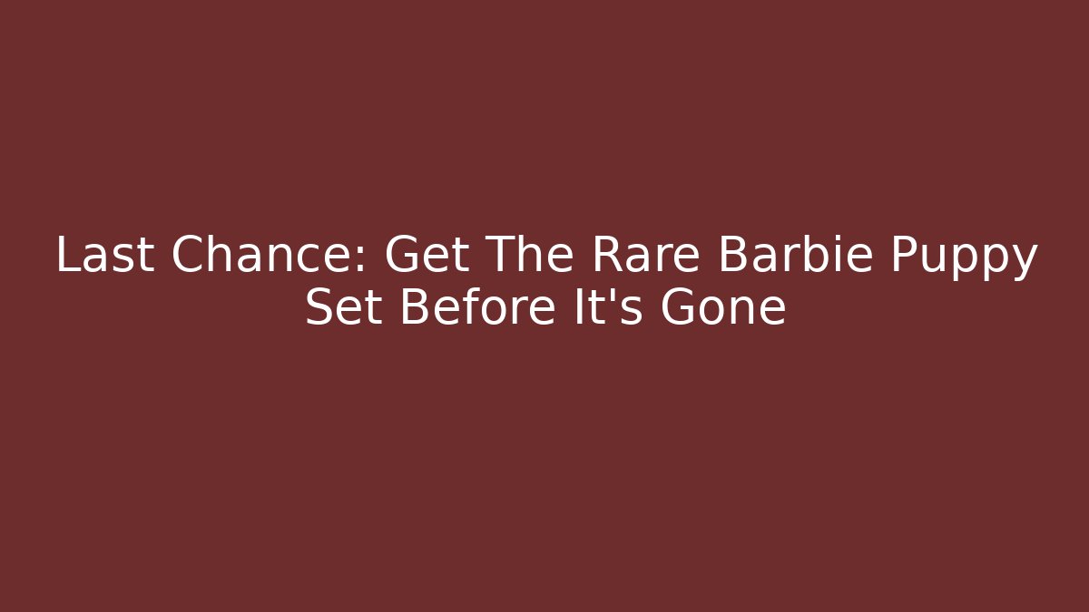 Last Chance: Get The Rare Barbie Puppy Set Before It's Gone
