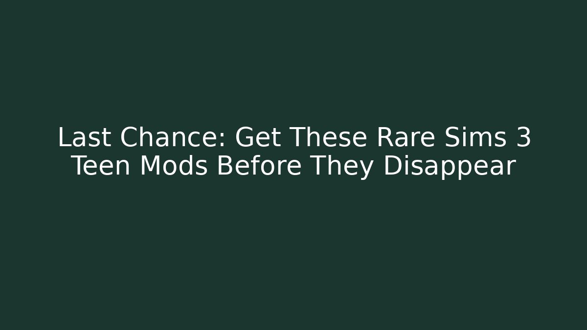 Last Chance: Get These Rare Sims 3 Teen Mods Before They Disappear