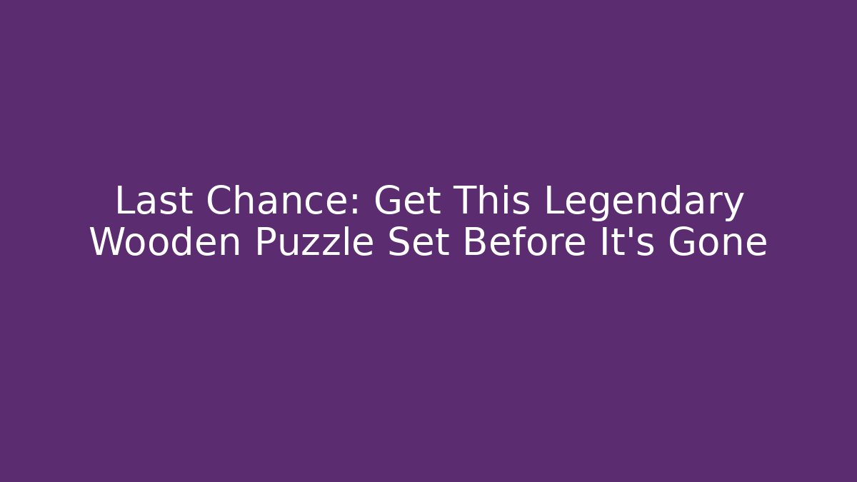 Last Chance: Get This Legendary Wooden Puzzle Set Before It's Gone