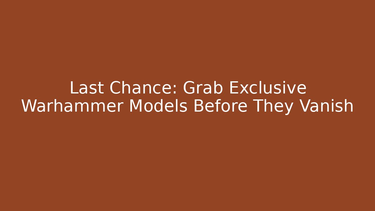 Last Chance: Grab Exclusive Warhammer Models Before They Vanish
