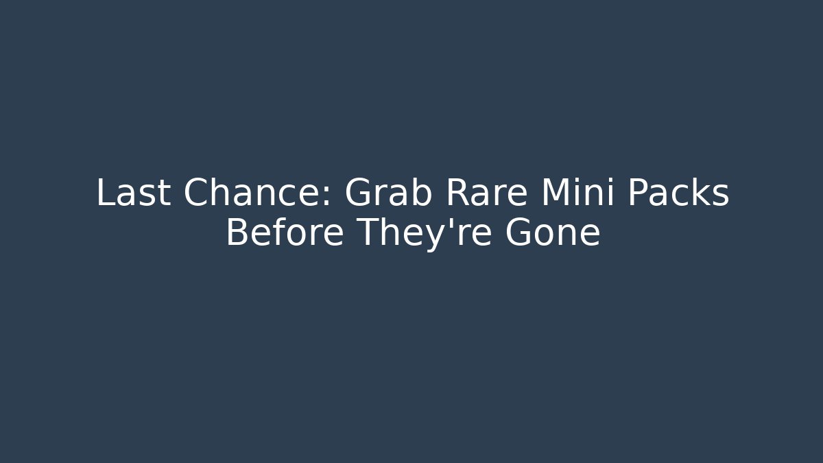 Last Chance: Grab Rare Mini Packs Before They're Gone