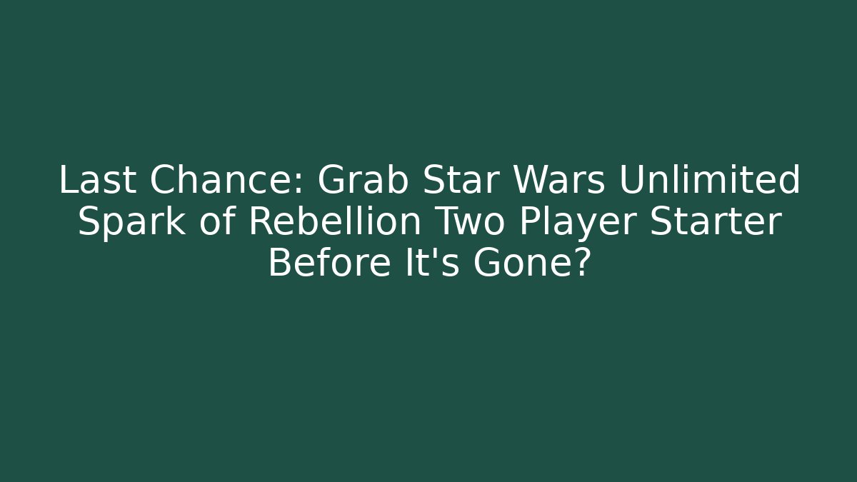 Last Chance: Grab Star Wars Unlimited Spark of Rebellion Two Player Starter Before It’s Gone?