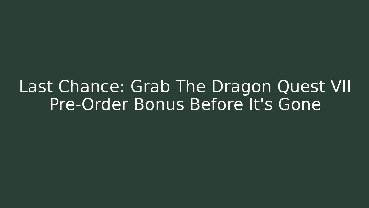 Last Chance: Grab The Dragon Quest VII Pre-Order Bonus Before It's Gone