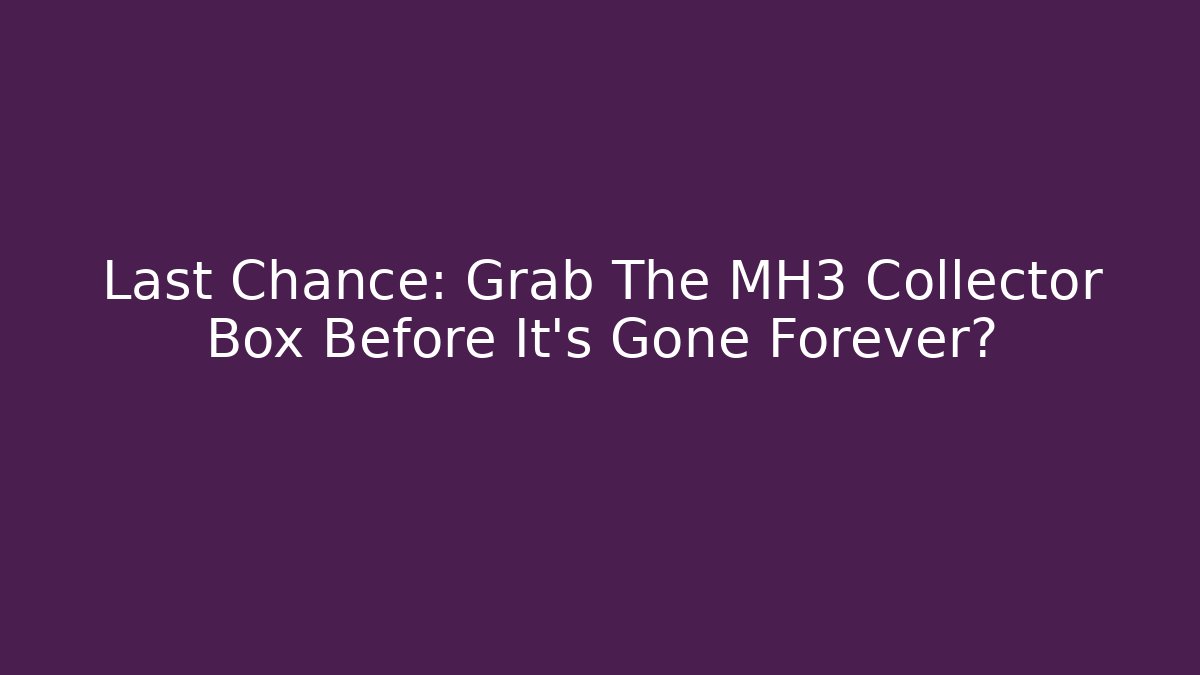 Last Chance: Grab The MH3 Collector Box Before It's Gone Forever?