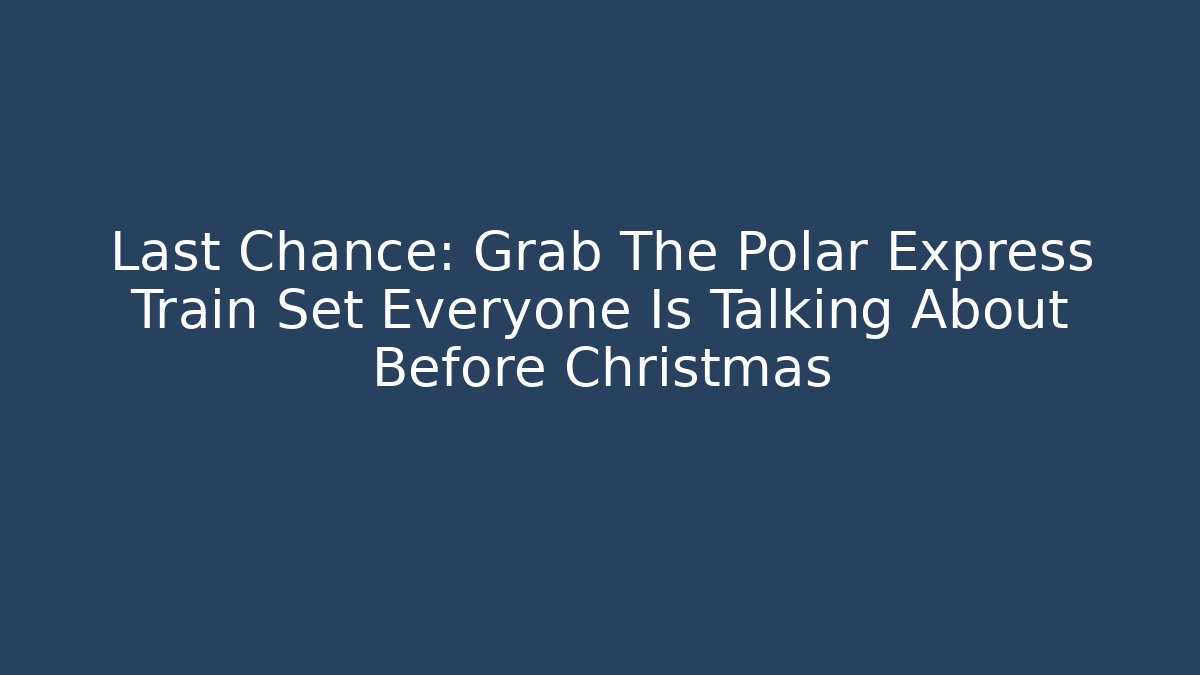 Last Chance: Grab The Polar Express Train Set Everyone Is Talking About Before Christmas
