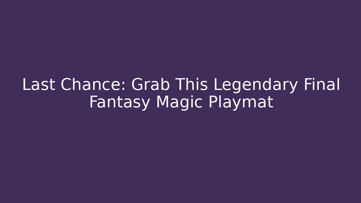 Last Chance: Grab This Legendary Final Fantasy Magic Playmat