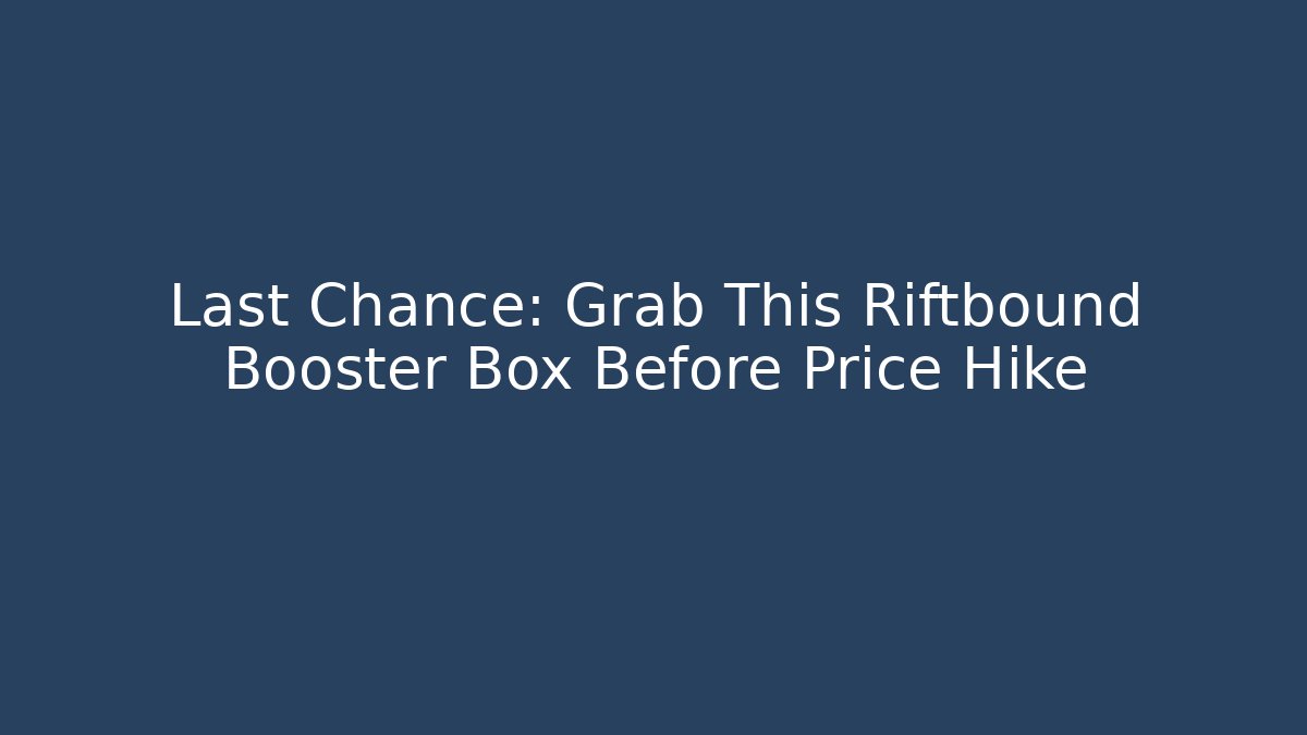 Last Chance: Grab This Riftbound Booster Box Before Price Hike