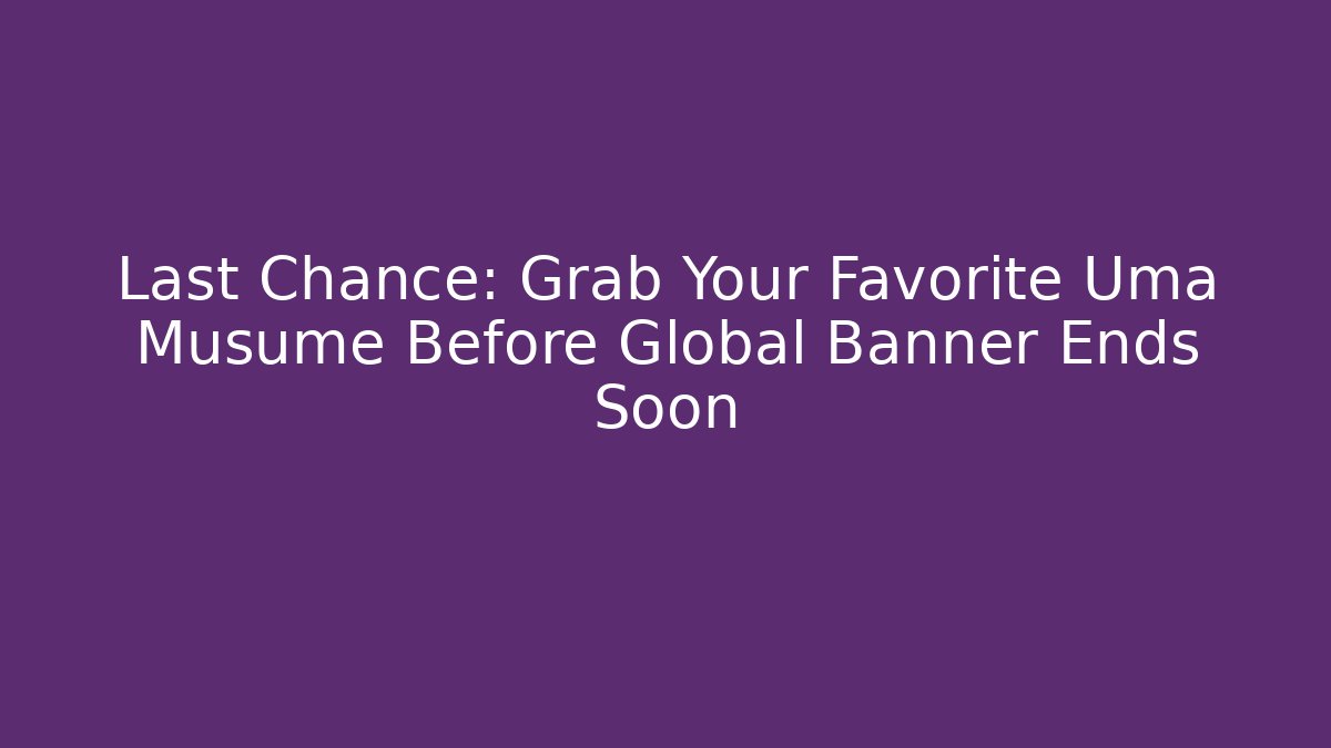 Last Chance: Grab Your Favorite Uma Musume Before Global Banner Ends Soon