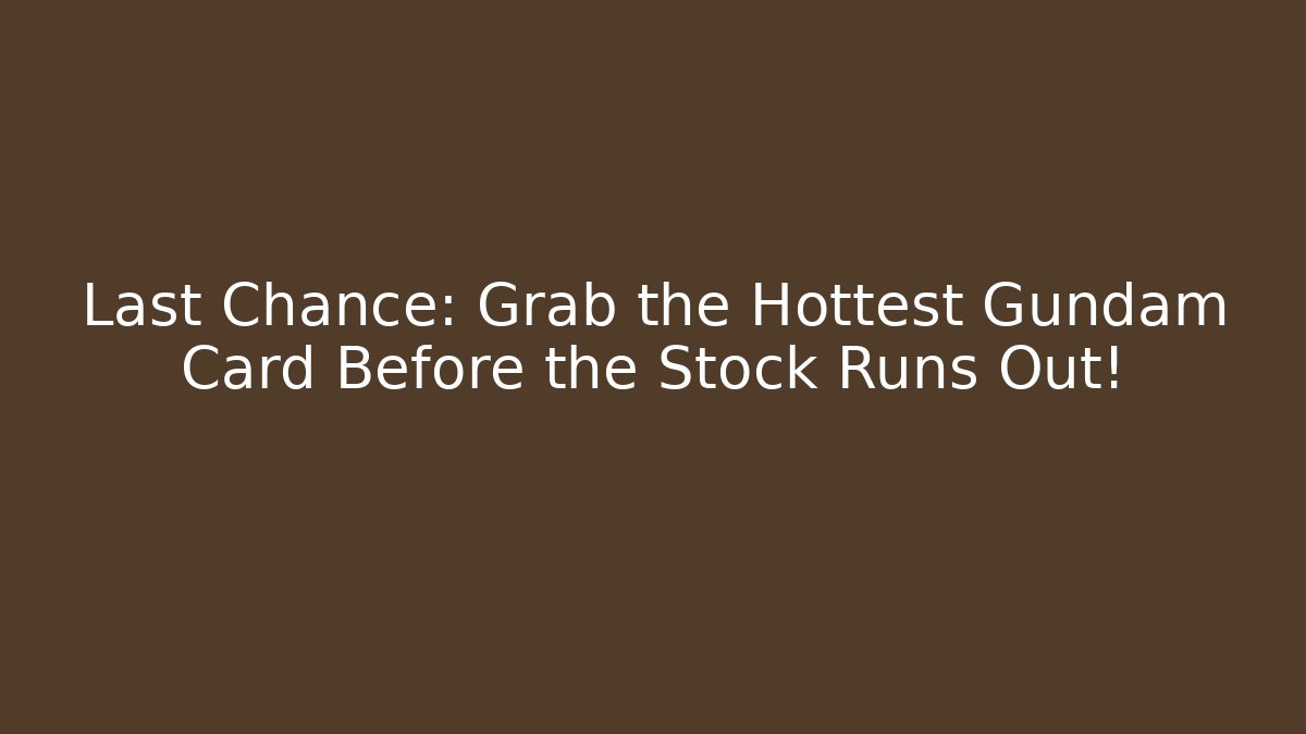 Last Chance: Grab the Hottest Gundam Card Before the Stock Runs Out!