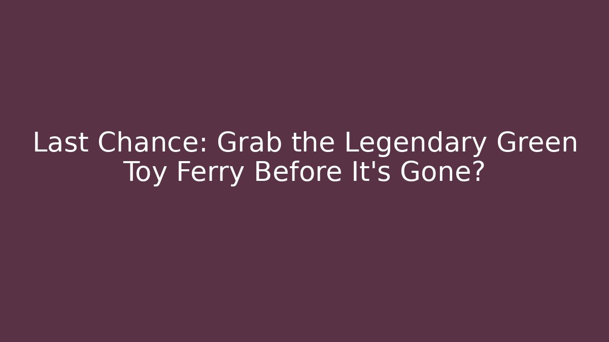 Last Chance: Grab the Legendary Green Toy Ferry Before It's Gone?
