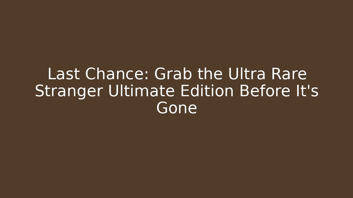 Last Chance: Grab the Ultra Rare Stranger Ultimate Edition Before It's Gone