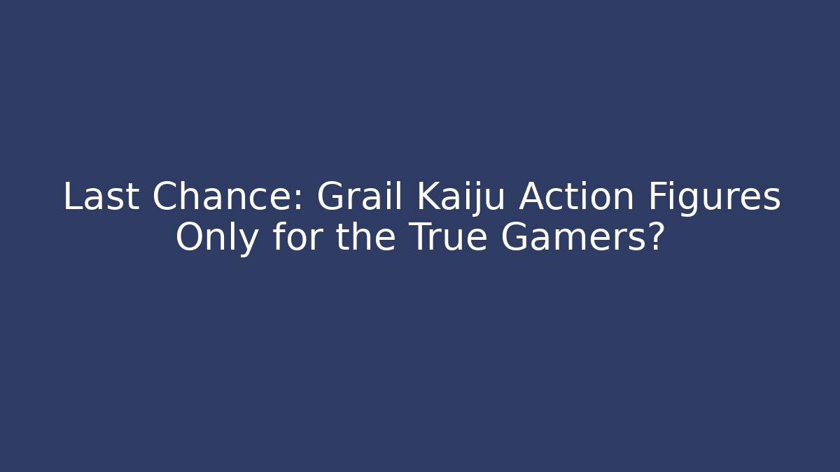 Last Chance: Grail Kaiju Action Figures Only for the True Gamers?