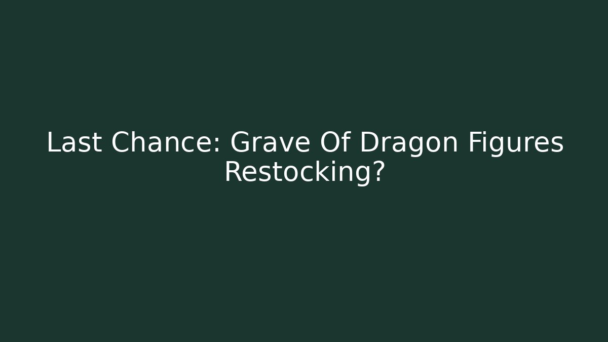 Last Chance: Grave Of Dragon Figures Restocking?