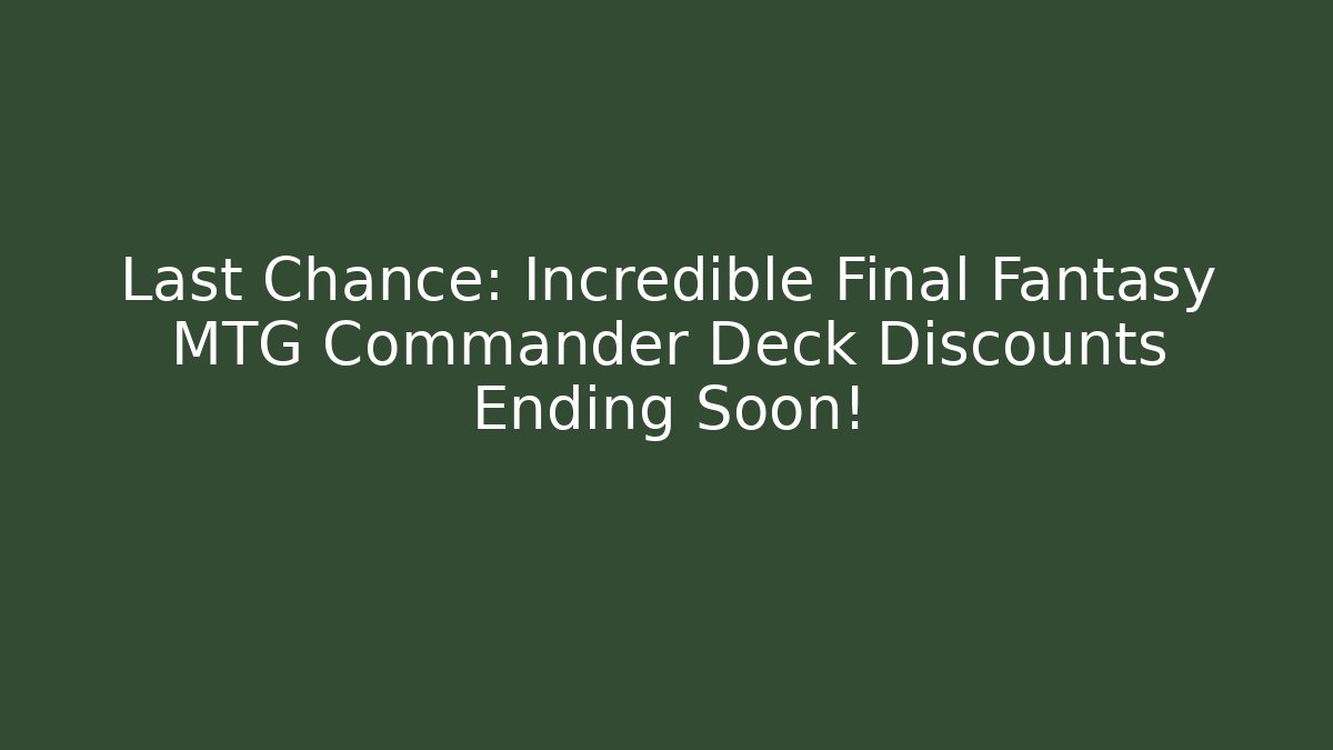 Last Chance: Incredible Final Fantasy MTG Commander Deck Discounts Ending Soon!