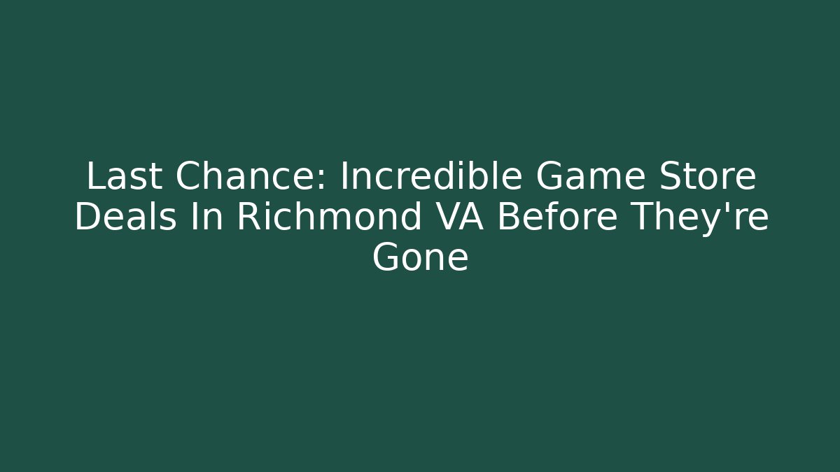 Last Chance: Incredible Game Store Deals In Richmond VA Before They're Gone