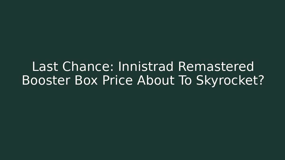 Last Chance: Innistrad Remastered Booster Box Price About To Skyrocket?